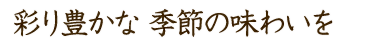 彩り豊かな　季節の味わいを