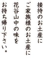 接待のお土産にご家族様へのお土産に花谷山中の味をお持ち帰り下さい。