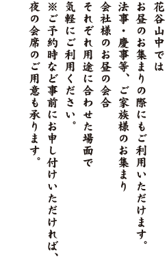 花谷山中はお昼のお集まりの際にもご利用いただけます。　法事・慶事等、ご家族様のお集まり、会社様のお昼の会合、それぞれ用途に合わせた場面でお気軽にご利用下さい