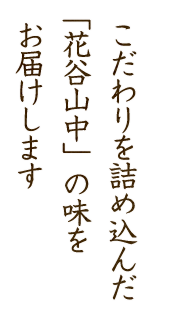 こだわりを詰め込んだ「花谷山中」の味をお届けします。