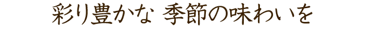 彩り豊かな 季節の味わいを