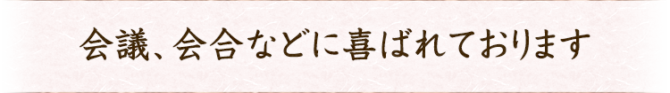 会議、会合などに喜ばれております